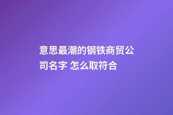 意思最潮的钢铁商贸公司名字 怎么取符合-第1张-公司起名-玄机派